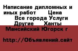 Написание дипломных и иных работ!!! › Цена ­ 10 000 - Все города Услуги » Другие   . Ханты-Мансийский,Югорск г.